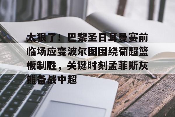 九游游戏旧版本-关于太狠了！巴黎圣日耳曼赛前临场应变波尔图围绕葡超篮板制胜，关键时刻孟菲斯灰熊备战中超的信息